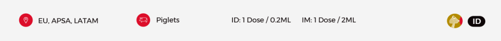 EU, APSA, LATAM | Piglets | ID: 1 Dose / 0.2 ML  IM: 1 Dose / 2ML
